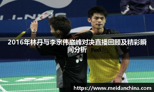 2016年林丹与李宗伟巅峰对决直播回顾及精彩瞬间分析