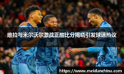 维拉与米尔沃尔激战正酣比分揭晓引发球迷热议