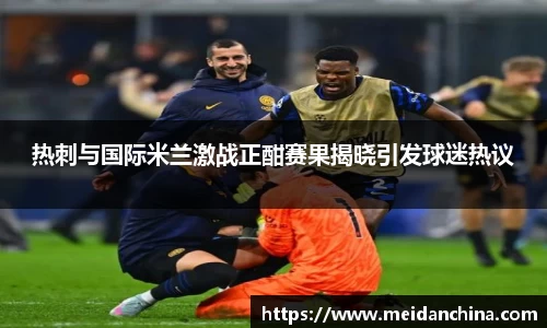 热刺与国际米兰激战正酣赛果揭晓引发球迷热议